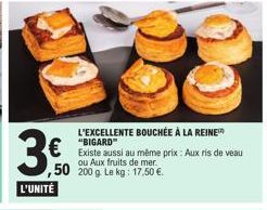 3.0  L'UNITÉ  L'EXCELLENTE BOUCHÉE À LA REINE "BIGARD"  Existe aussi au même prix : Aux ris de veau ou Aux fruits de mer.  ,50 200 g. Le kg: 17,50 €. 
