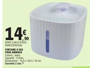 14€.  dont 0,06 € d'éco-participation  fontaine à eau pour animaux coloris blanc  capacité: 3 litres  dimensions: 19,5 x 19,5 x 16 cm. garantie 2 ans. 