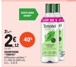 3  2€2  12  LE LOT SHAMPOOING "TIMOTEI" Différentes variétés, 2 x 300 ml (600 ml). Le L: 3,53 €  EXISTE AUSSI EN BIO  € -40%  LOT DE 2 LOTE Timotei ei  pure  SHAMPOOING 