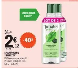 3  2€2  12  le lot shampooing "timotei" différentes variétés, 2 x 300 ml (600 ml). le l: 3,53 €  existe aussi en bio  € -40%  lot de 2 lote timotei ei  pure  shampooing 