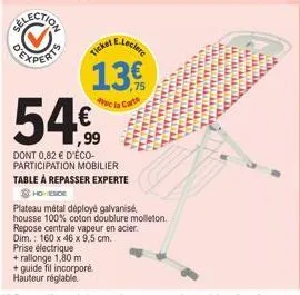 e.lec  13.  cla carte  54€  dont 0,82 € d'éco-participation mobilier table à repasser experte  homeside  plateau métal déployé galvanisé, housse 100% coton doublure molleton.  repose centrale vapeur e