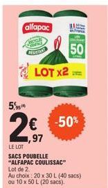 alfapac  5,9519  COSTANT  LOT X2  50  ME  € -50%  ,97  LE LOT  SACS POUBELLE "ALFAPAC COULISSAC Lot de 2.  Au choix: 20 x 30 L (40 sacs) ou 10 x 50 L (20 sacs).  