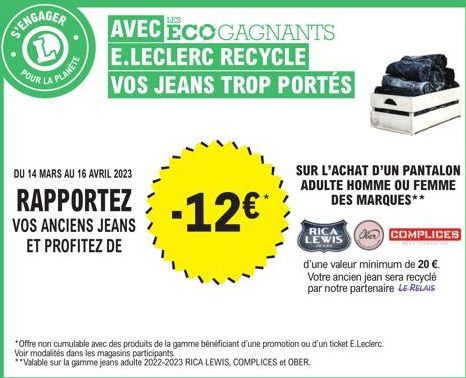 POUR  S'ENGAGER L  LA PLANETE  DU 14 MARS AU 16 AVRIL 2023  RAPPORTEZ  VOS ANCIENS JEANS ET PROFITEZ DE  AVEC ECOGAGNANTS  E.LECLERC RECYCLE VOS JEANS TROP PORTÉS  -12€*  SUR L'ACHAT D'UN PANTALON ADU