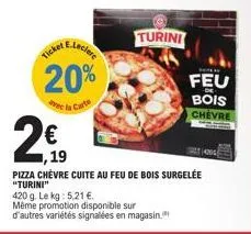 ae.leclere  20%  de la carte  icket  2€  ,19  turini  feu  -de  bois chevre  pizza chèvre cuite au feu de bois surgelée "turini"  420 g. le kg: 5,21 €.  même promotion disponible sur  d'autres variété