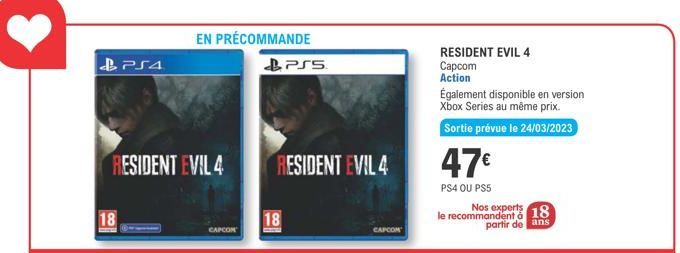 PS4  18  RESIDENT EVIL 4  EN PRÉCOMMANDE  CAPCOM  18  PS5  RESIDENT EVIL 4  CAPCOM  RESIDENT EVIL 4  Capcom  Action  Également disponible en version Xbox Series au même prix.  Sortie prévue le 24/03/2