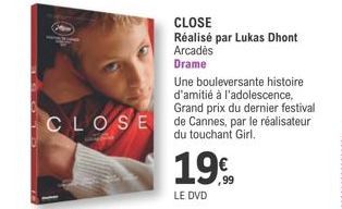 Une bouleversante histoire d'amitié à l'adolescence, Grand prix du dernier festival  CLOSE de Cannes, par le réalisateur  du touchant Girl.  CLOSE  Réalisé par Lukas Dhont Arcades  Drame  19  LE DVD 