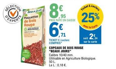 EXPERIE  Beaux jours  Plaquettes de Bois Rouge ⒸHOLOGIQUE  ,95 PRIX PAYÉ EN CAISSE  6  ,71  TICKET E.Leclerc COMPRIS*  COPEAUX DE BOIS ROUGE  "BEAUX JOURS"  Calibre 10/40 mm.  Utilisable en Agricultur