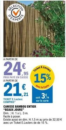 election  experi  à partir de  24€  prix payé en caisse à partir de  21  ,21  ticket e.leclerc compris  ticket e.lecler  15%  avec la carte  soit 3.  sur la carte  canisse bambou entier  "beaux jours"