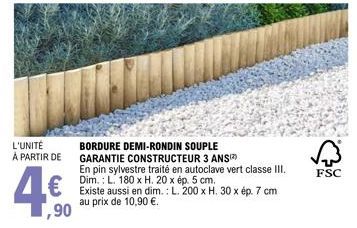 L'UNITÉ À PARTIR DE  4€  1,90  BORDURE DEMI-RONDIN SOUPLE GARANTIE CONSTRUCTEUR 3 ANS  En pin sylvestre traité en autoclave vert classe III. Dim.: L. 180 x H. 20 x ép. 5 cm.  Existe aussi en dim.: L. 