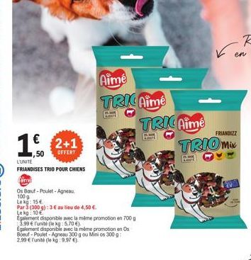 1,50  LUNITE  FRIANDISES TRIO POUR CHIENS  Limp  Os Bauf-Poulet-Agneau  100 g  Le kg: 15 €.  2+1  OFFERT  Par 3 (300 g): 3 € au lieu de 4,50 €.  Le kg: 10€  Egalement d t disponible avec la même promo