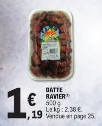 datte ravier(¹) 500 g. le kg: 2,38 €. 1,19 vendue en page 25.  16 