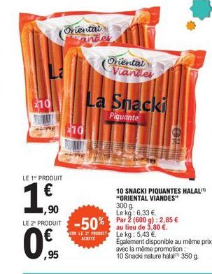 210  LE 1 PRODUIT  10  Oriental andes  Oriental Viandes  La Snacki  Piquante  10 SNACKI PIQUANTES HALAL "ORIENTAL VIANDES"  ,90  300 g. Le kg: 6,33 €.  LE 2¹ PRODUIT -50% Par 2 (600 g): 2,85 €  au lie