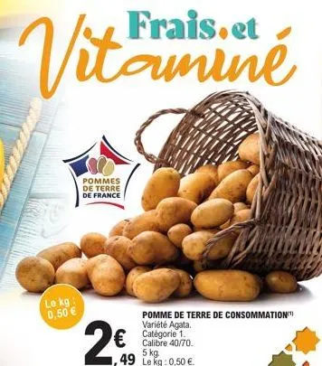 le kg: 0,50 €  pommes de terre de france  frais.et  tala  2€  €  pomme de terre de consommation variété agata. catégorie 1.  miné  5 kg.  ,49 le kg: 0,50 €. 