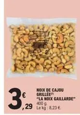 ,29  noix de cajou grillee  "la noix gaillarde"  400 g  le kg: 8,23 €. 