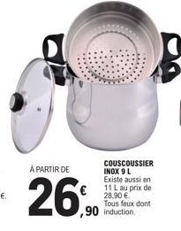 À PARTIR DE  26%  COUSCOUSSIER INOX 9 L Existe aussi en 11 L au prix de 28,90 € Tous feux dont  ,90 induction. 