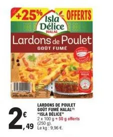 2,  425% sa offerts  délice  halal  lardons de poulet  gout fumé  lardons de poulet gout fumé halal  "isla délice"  2 x 100 g + 50 g offerts (250 g) 49 le kg:9,96 €  balal 