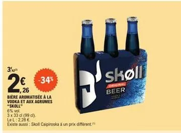 2€ -34%  bière aromatisée à la vodka et aux agrumes "skoll"  6% vol.  3 x 33 cl (99 cl).  le  l: 2,28 €  existe aussi: skoll caipiroska à un prix différent.  skøll  original  beer  www  