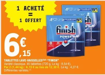 1 ACHETÉ  =  1 OFFERT  €  ,15  finish  EXHLIZIE  POWER  ALL WE  TABLETTES LAVE-VAISSELLES  "FINISH"  Variété classique 45 tablettes (720 g. Le kg: 8,54 €).  Par 2 (1,44 kg): 6.15 € au lieu de 12,30 €.