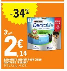 3,253)  -34%  Maxi  XXPURINA Dentalife 15  Pack  DAILY ORAL CARE  14  BATONNETS MEDIUM POUR CHIEN DENTALIFE "PURINA"  345 g. Le kg: 6,20 €.  15 