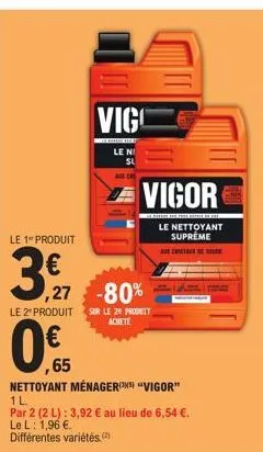 le 1 produit  3,97  ,27  -80%  le 2 produit sur le 29 produit achete  vigo  ,65  nettoyant ménager(¹) "vigor" 1l  par 2 (2 l): 3,92 € au lieu de 6,54 €. le l: 1,96 €.  différentes variétés.  le ni  au