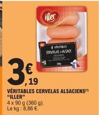 €  ,19  iller  4 VENTABLES CERVELAS ALSACE  VÉRITABLES CERVELAS ALSACIENS) "ILLER"  4 x 90 g (360 g). Le kg: 8,86 €. 