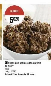 la boite  5€20  roses des sables chocolat lait  ou noir  250g  le kg 200  du lundi 13 au dimanche 19 mars 
