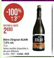 -100%  3⁰  soit par 3l'unite:  2683  bière l'original jelain 7,5% vol.  75 cl  autres variétés disponibles à  des prix différents  le litre: 5€67-l'unité: 4€25  jenlain  ambree 