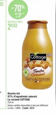 -70% 2⁰  SOT PAR 2 L'UNITE:  2843  Cottage  Tendre Caramel  DOUCHE LAIT HYDRATANTE YO TULE  Douche lait  97% d'ingredients naturels  Le caramel COTTAGE  250 ml  Autres variétés disponibles à des prix 