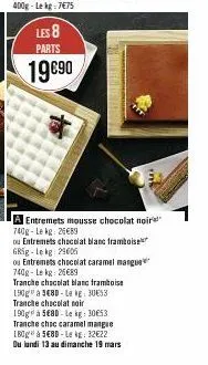 les 8 parts  19€90  sui  a entremets mousse chocolat noir 740g-lekg: 26€89  ou entremets chocolat blanc framboise gr5g-lekg: 29605  ou entremets chocolat caramel mangue 740g-le kg 26€89  tranche choco