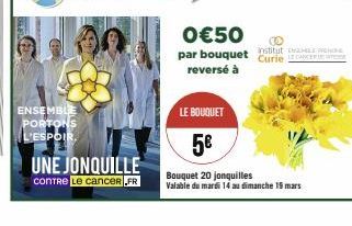 ENSEMBLE PORTONS  L'ESPOIR.  UNE JONQUILLE  contre le cancer.FR  0€50 par bouquet stitut reversé à  Curie C  LE BOUQUET  5€  Bouquet 20 jonquilles Valable du mardi 14 au dimanche 19 mars 