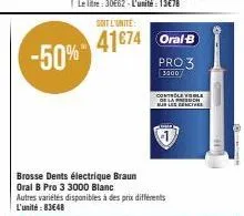soit l'unite:  41674 oral-b  -50%-41674  brosse dents électrique braun  oral b pro 3 3000 blanc autres variétés disponibles à des prix différents l'unité: 83€48  pro 3  3400  controle ble de la pressi