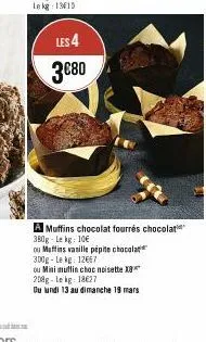 les 4  3€80  a muffins chocolat fourrés chocolat 380g-lekg: 10€  ou muffins vanille pépite chocolat 300g-le kg 12667  ou mini mutlin choc noisette x 208g-lekg: 18€27  du lundi 13 au dimanche 19 mars 