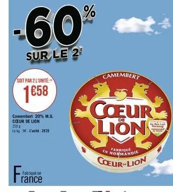 soit par 2 l'unité:  1€58  fra  camembert 20% m.g. coeur de lion 250 g  le kg 9e-l'unité 2€25  fabriqué en  rance  -60%  sur le 2  camembert  coeur lion  de  en normandie  coeurlion  ag ben lait kuran