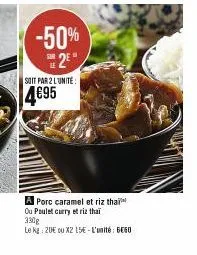 -50% 2⁰°  soit par 2 lunite:  4€95  a porc caramel et riz thai  ou poulet curry et riz thai 330g  le kg: 20€ ou x2 15€-l'unité 660 
