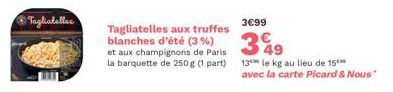 Tagliatelles  Tagliatelles aux truffes blanches d'été (3 %) et aux champignons de Paris la barquette de 250 g (1 part)  3€99  349  13 le kg au lieu de 15 avec la carte Picard & Nous" 