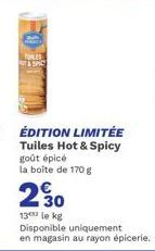 TULES & SPIC  ÉDITION LIMITÉE Tuiles Hot & Spicy goût épicé la boîte de 170 g  230  13 le kg Disponible uniquement en magasin au rayon épicerie. 
