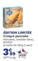 édition limitée croque pancake pancakes, cheddar blanc, jambon  la boîte de 130 g (1 part)  99  30*** le kg  vlass 