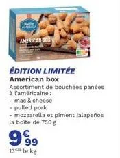 welle america  american box  édition limitée american box  assortiment de bouchées panées  à l'américaine:  - mac & cheese  - pulled pork  - mozzarella et piment jalapeños la boîte de 750 g  9999  13 