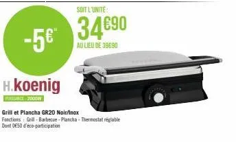 -5€*  h.koenig  pubsance 2000m  soit l'unité:  34€90  au lieu de 39690  grill et plancha gr20 noir/inox fonctions grill-barbecue-plancha-thermostat réglable dont 050 d'éco-participation 