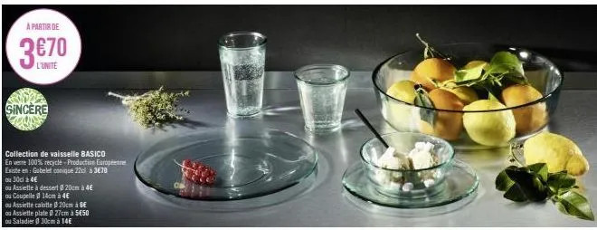 a partir de  3€70  l'unite  sincere  collection de vaisselle basico  en verre 100% recyclé - production européenne  existe en: gobelet conique 22 à 3€70  ou 30cl à 4€  ou assiette à dessert 20cm à 4€ 