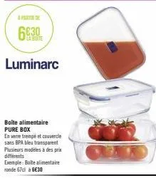 a partir de  6630  la boite  luminarc  boite alimentaire pure box  en verre trempé et couvercle  sans bpa bleu transparent  plusieurs modèles à des prix différents  exemple: boite alimentaire ronde 67