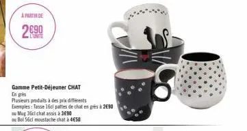 a partir de  26⁹0  gamme petit-déjeuner chat  en grès  plusieurs produits à des prix d  différents  exemples: tasse 16cl pattes de chat en grès à 2€90  ou mug 36cl chat assis à 3€90  ou bol 56cl moust