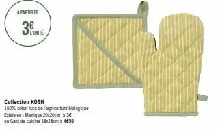 a partir de  3  l'unite  collection kosh  100% coton issu de l'agriculture biologique  existe en:manique 20x20cm à 3€  au gant de cuisine 18x28cm à 450 