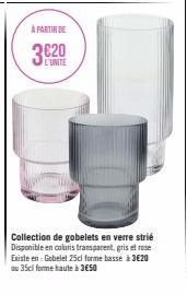 À PARTIR DE  L'UNITE  Collection de gobelets en verre strié Disponible en coloris transparent, gris et rose Existe en: Gobelet 25cl forme basse à 3€20 du 35cl forme haute à 3€50 