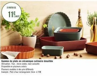 a partir de  gamme de plats en céramique culinaire émaillée utilisation: four, micro-ondes, lave-vaisselle disponible en plusieurs coloris  plusieurs modèles à des prix différents exemple: plat à four