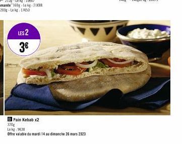 LES 2 3€  B Pain Kebab x2  320g  Le kg 938  Offre valable du mardi 14 au dimanche 26 mars 2023 