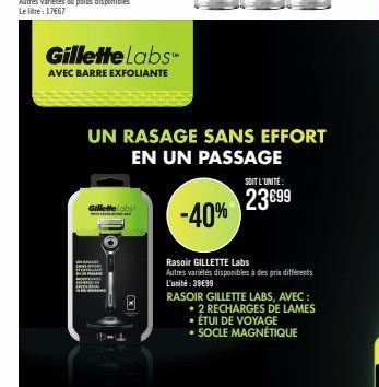 Gillette Labs  AVEC BARRE EXFOLIANTE  Gillette obs  -40%  UN RASAGE SANS EFFORT EN UN PASSAGE  SOIT L'UNITE:  23€99  Rasoir GILLETTE Labs  Autres variétés disponibles à des prix différents L'unité:39€