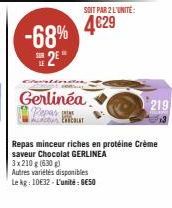 -68%  2⁹  LE  COLT  SOIT PAR 2 L'UNITÉ:  4€29  Gerlinéa 219  3x210 g (630g)  Autres variétés disponibles Le kg: 10€32-L'unité: 8€50  Repas minceur riches en protéine Crème saveur Chocolat GERLINEA 