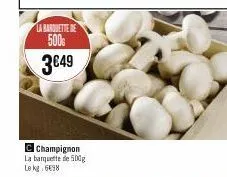 la barquette de 500€  3€49  c champignon  la barquette de 500g le kg 698 