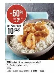 -50% 2e  soit par 2 lunite  10€43  a poulet tikka massala et riz  ou poulet tandoori et riz  700g  le kg 1985 ou x2 14490-l'unité 1390 